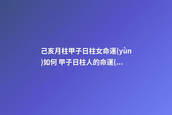 己亥月柱甲子日柱女命運(yùn)如何 甲子日柱人的命運(yùn)怎么樣-第1張-觀點(diǎn)-玄機(jī)派